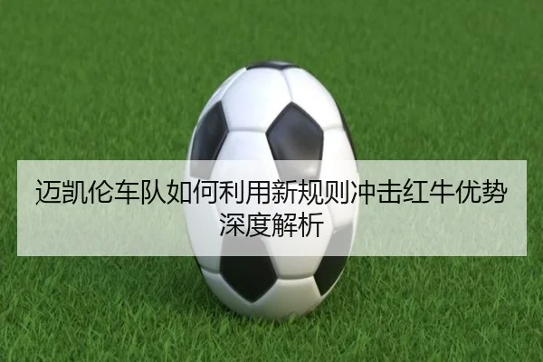 迈凯伦车队如何利用新规则冲击红牛优势深度解析
